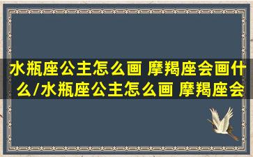 水瓶座公主怎么画 摩羯座会画什么/水瓶座公主怎么画 摩羯座会画什么-我的网站